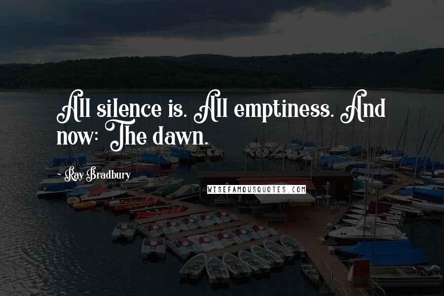 Ray Bradbury Quotes: All silence is. All emptiness. And now: The dawn.