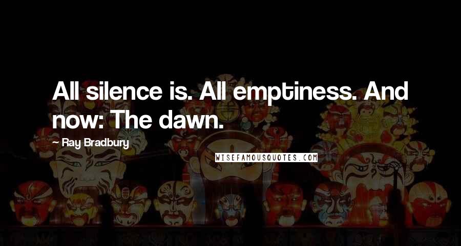 Ray Bradbury Quotes: All silence is. All emptiness. And now: The dawn.