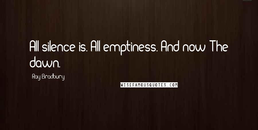 Ray Bradbury Quotes: All silence is. All emptiness. And now: The dawn.