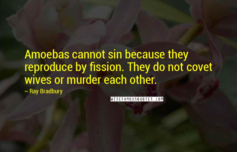 Ray Bradbury Quotes: Amoebas cannot sin because they reproduce by fission. They do not covet wives or murder each other.