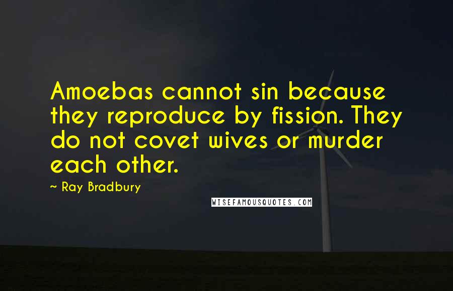 Ray Bradbury Quotes: Amoebas cannot sin because they reproduce by fission. They do not covet wives or murder each other.