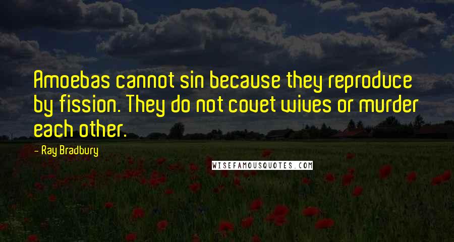 Ray Bradbury Quotes: Amoebas cannot sin because they reproduce by fission. They do not covet wives or murder each other.