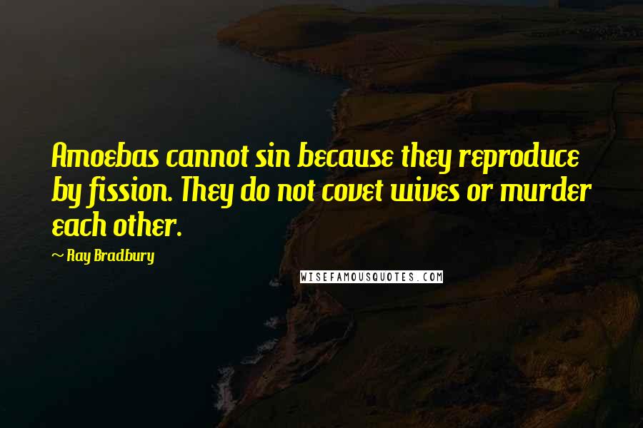 Ray Bradbury Quotes: Amoebas cannot sin because they reproduce by fission. They do not covet wives or murder each other.