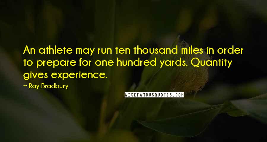 Ray Bradbury Quotes: An athlete may run ten thousand miles in order to prepare for one hundred yards. Quantity gives experience.