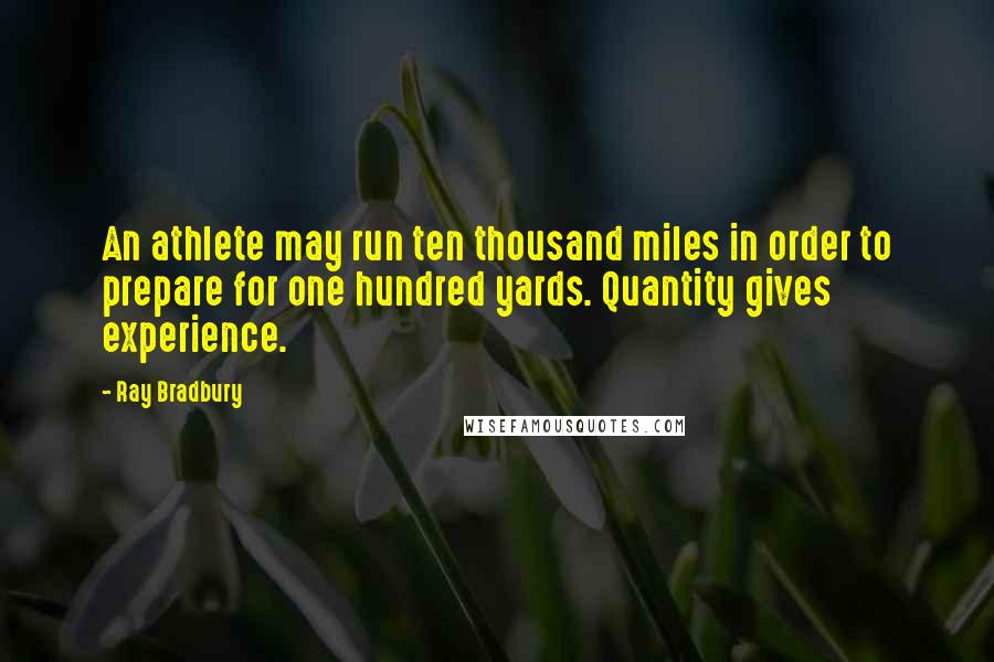 Ray Bradbury Quotes: An athlete may run ten thousand miles in order to prepare for one hundred yards. Quantity gives experience.