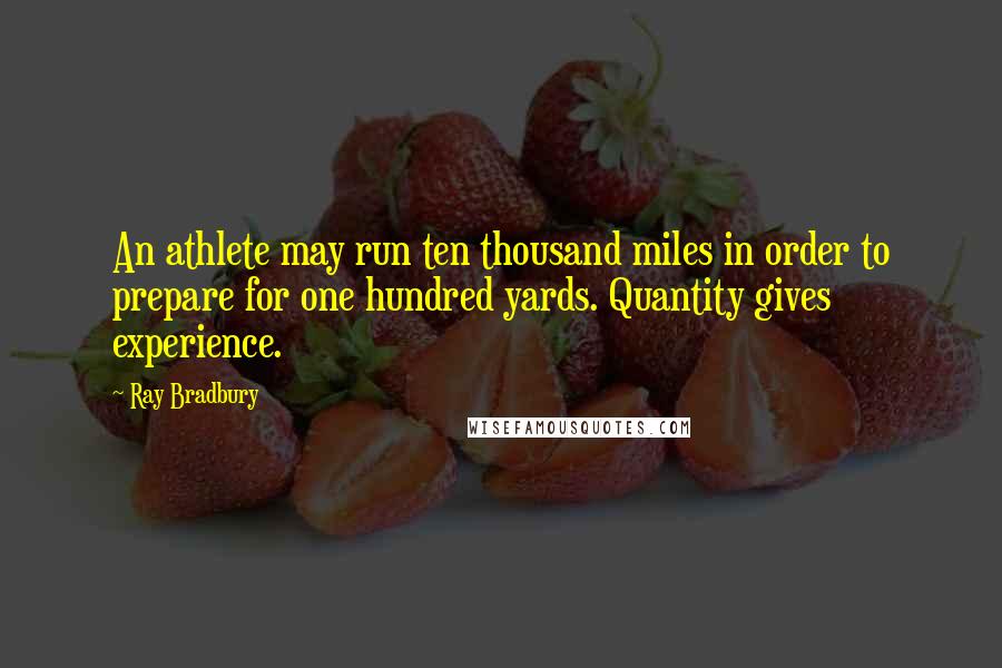 Ray Bradbury Quotes: An athlete may run ten thousand miles in order to prepare for one hundred yards. Quantity gives experience.