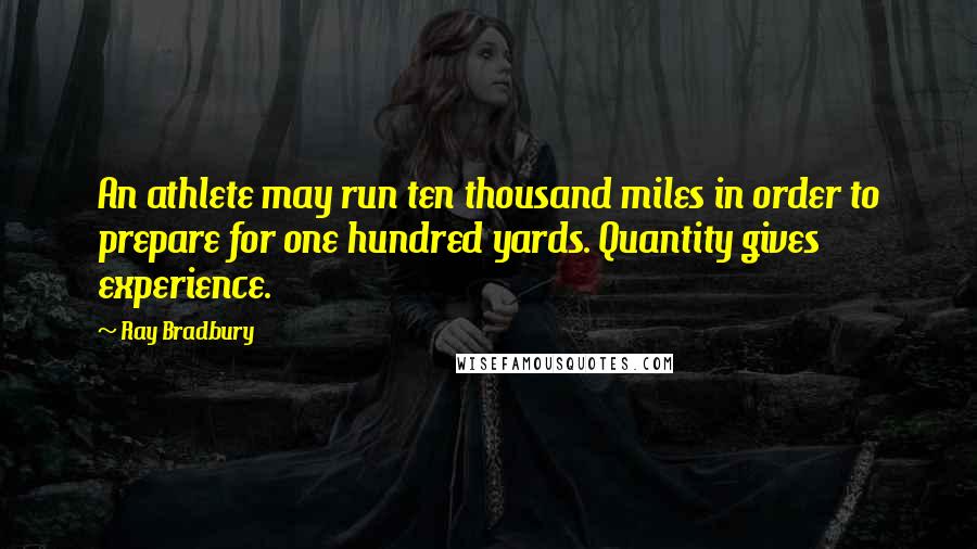 Ray Bradbury Quotes: An athlete may run ten thousand miles in order to prepare for one hundred yards. Quantity gives experience.