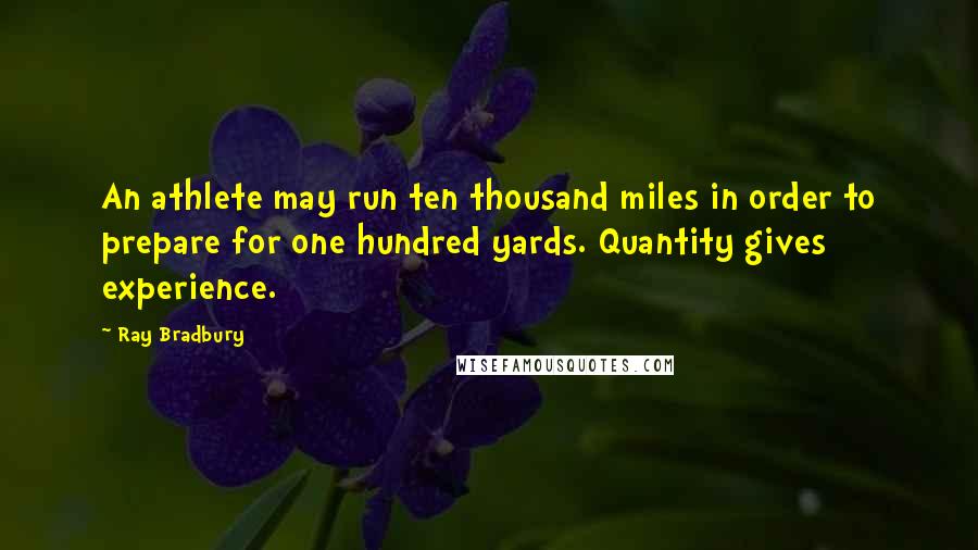 Ray Bradbury Quotes: An athlete may run ten thousand miles in order to prepare for one hundred yards. Quantity gives experience.