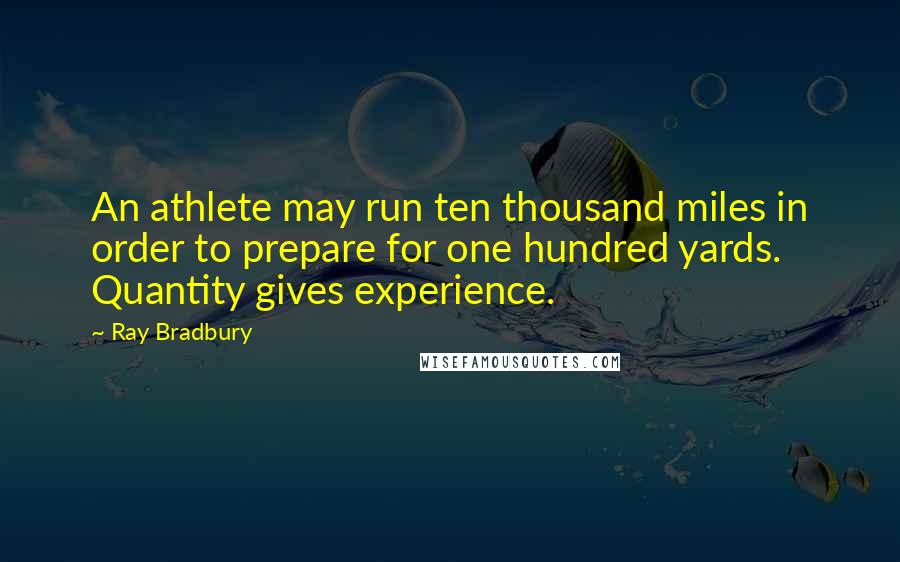 Ray Bradbury Quotes: An athlete may run ten thousand miles in order to prepare for one hundred yards. Quantity gives experience.