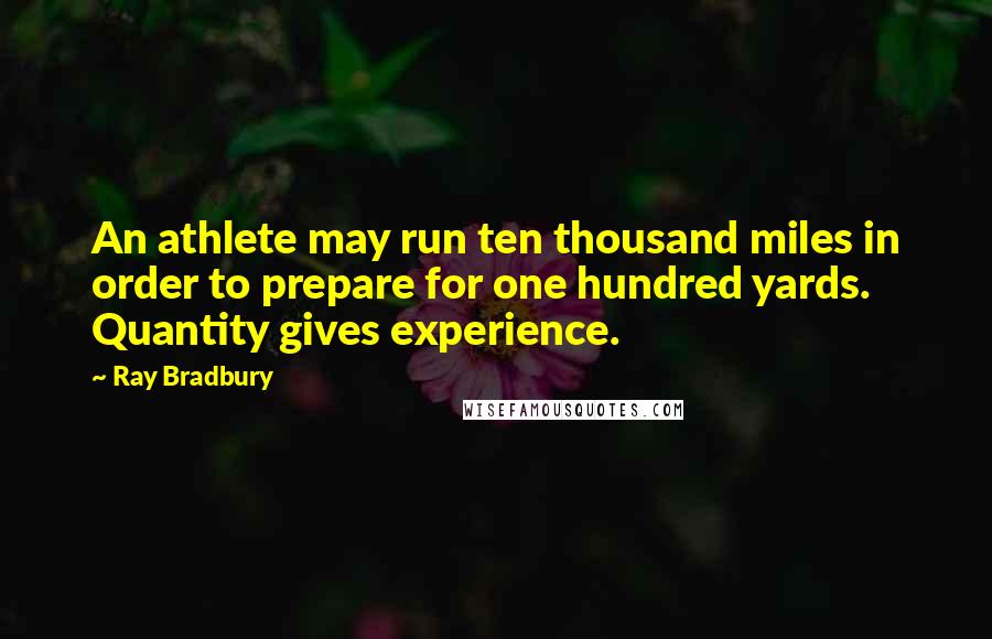 Ray Bradbury Quotes: An athlete may run ten thousand miles in order to prepare for one hundred yards. Quantity gives experience.