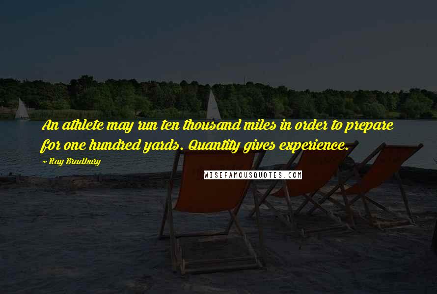 Ray Bradbury Quotes: An athlete may run ten thousand miles in order to prepare for one hundred yards. Quantity gives experience.