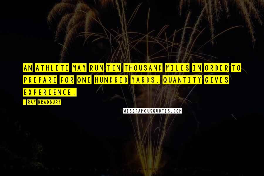 Ray Bradbury Quotes: An athlete may run ten thousand miles in order to prepare for one hundred yards. Quantity gives experience.