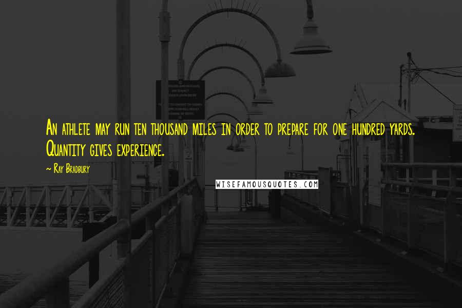 Ray Bradbury Quotes: An athlete may run ten thousand miles in order to prepare for one hundred yards. Quantity gives experience.