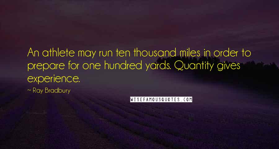 Ray Bradbury Quotes: An athlete may run ten thousand miles in order to prepare for one hundred yards. Quantity gives experience.