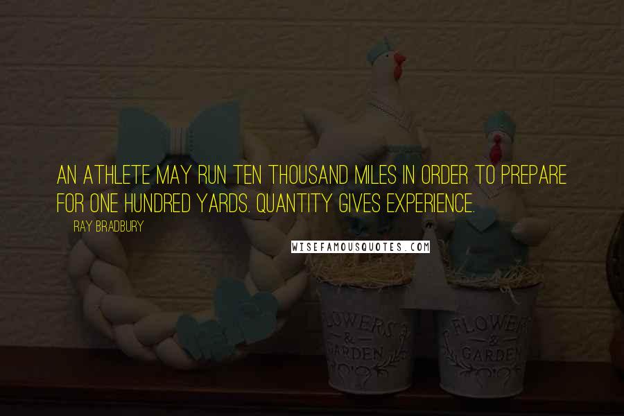 Ray Bradbury Quotes: An athlete may run ten thousand miles in order to prepare for one hundred yards. Quantity gives experience.