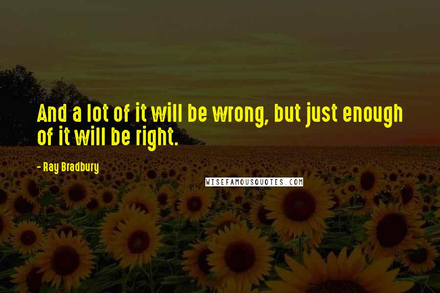 Ray Bradbury Quotes: And a lot of it will be wrong, but just enough of it will be right.