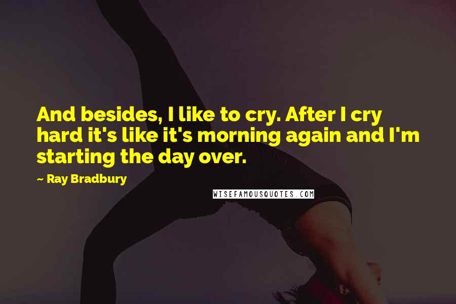 Ray Bradbury Quotes: And besides, I like to cry. After I cry hard it's like it's morning again and I'm starting the day over.