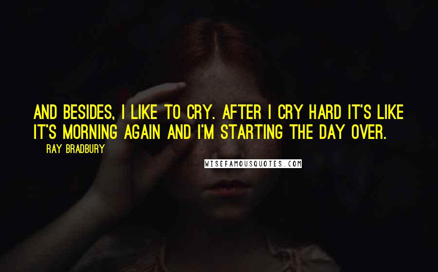 Ray Bradbury Quotes: And besides, I like to cry. After I cry hard it's like it's morning again and I'm starting the day over.