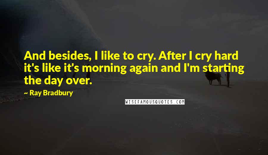 Ray Bradbury Quotes: And besides, I like to cry. After I cry hard it's like it's morning again and I'm starting the day over.