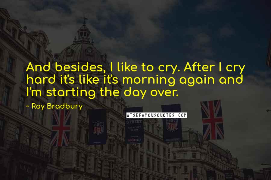 Ray Bradbury Quotes: And besides, I like to cry. After I cry hard it's like it's morning again and I'm starting the day over.