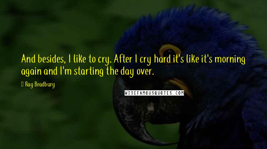 Ray Bradbury Quotes: And besides, I like to cry. After I cry hard it's like it's morning again and I'm starting the day over.