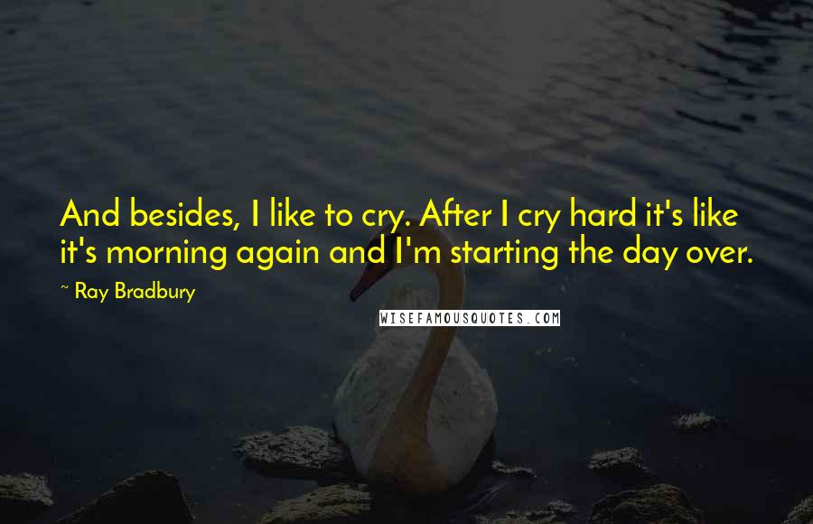 Ray Bradbury Quotes: And besides, I like to cry. After I cry hard it's like it's morning again and I'm starting the day over.
