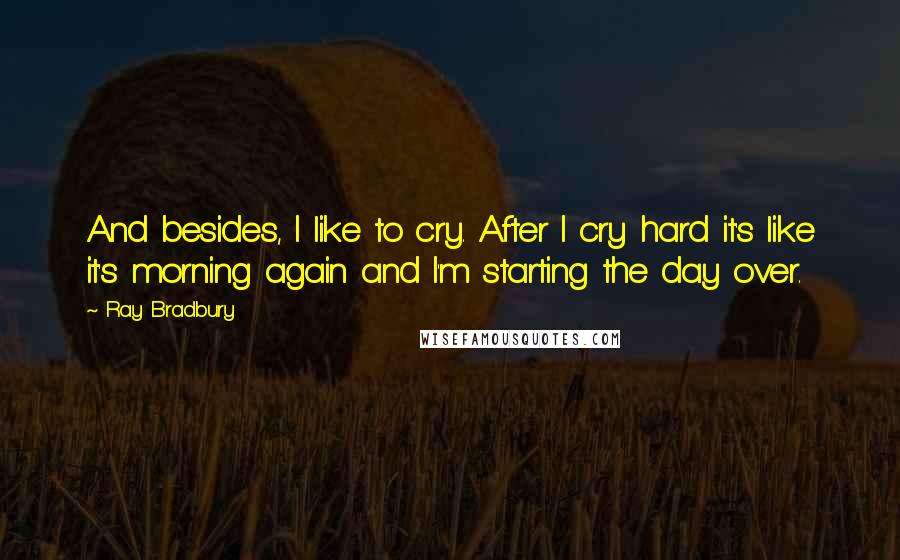 Ray Bradbury Quotes: And besides, I like to cry. After I cry hard it's like it's morning again and I'm starting the day over.