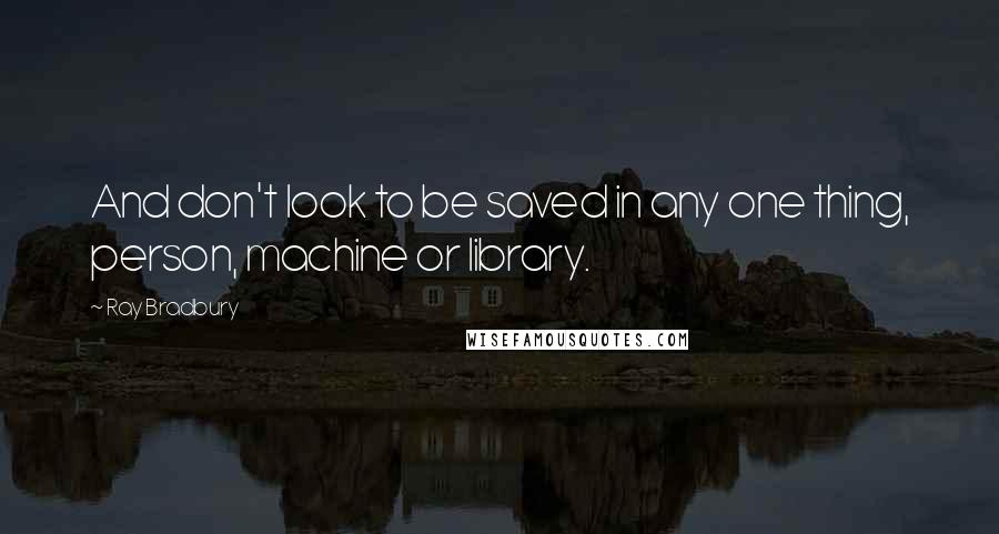 Ray Bradbury Quotes: And don't look to be saved in any one thing, person, machine or library.