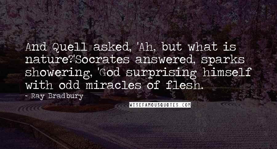 Ray Bradbury Quotes: And Quell asked, 'Ah, but what is nature?'Socrates answered, sparks showering, 'God surprising himself with odd miracles of flesh.