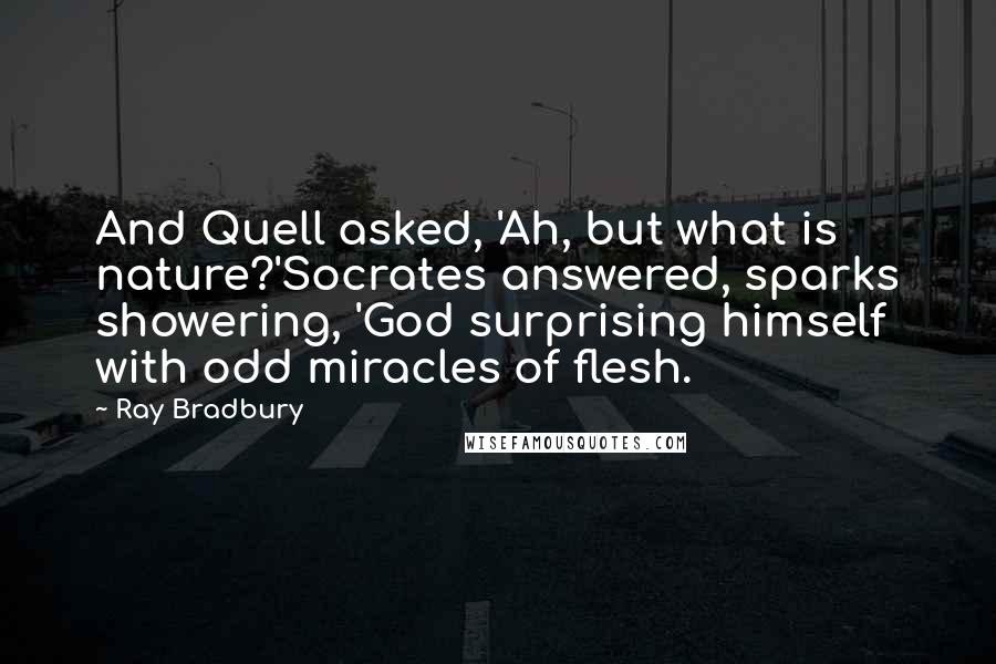 Ray Bradbury Quotes: And Quell asked, 'Ah, but what is nature?'Socrates answered, sparks showering, 'God surprising himself with odd miracles of flesh.