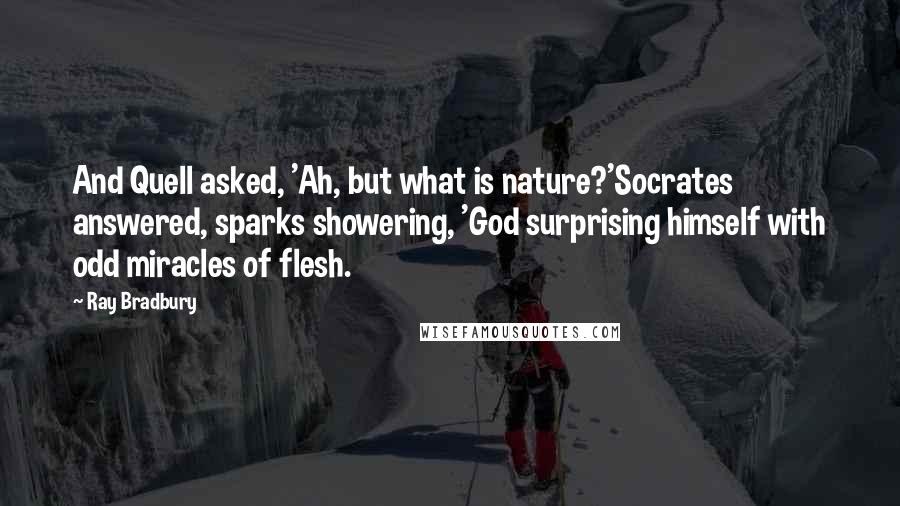 Ray Bradbury Quotes: And Quell asked, 'Ah, but what is nature?'Socrates answered, sparks showering, 'God surprising himself with odd miracles of flesh.