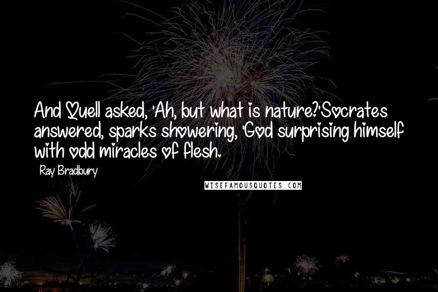 Ray Bradbury Quotes: And Quell asked, 'Ah, but what is nature?'Socrates answered, sparks showering, 'God surprising himself with odd miracles of flesh.
