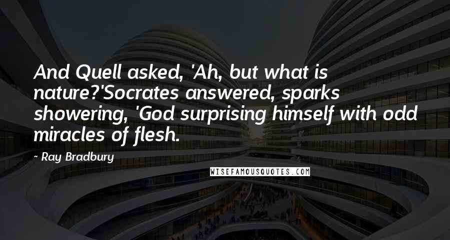 Ray Bradbury Quotes: And Quell asked, 'Ah, but what is nature?'Socrates answered, sparks showering, 'God surprising himself with odd miracles of flesh.