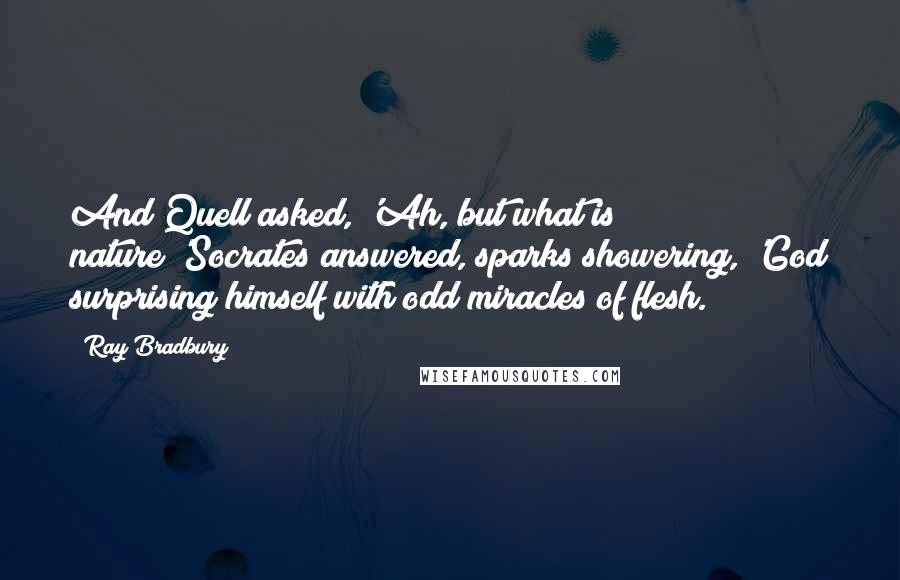 Ray Bradbury Quotes: And Quell asked, 'Ah, but what is nature?'Socrates answered, sparks showering, 'God surprising himself with odd miracles of flesh.