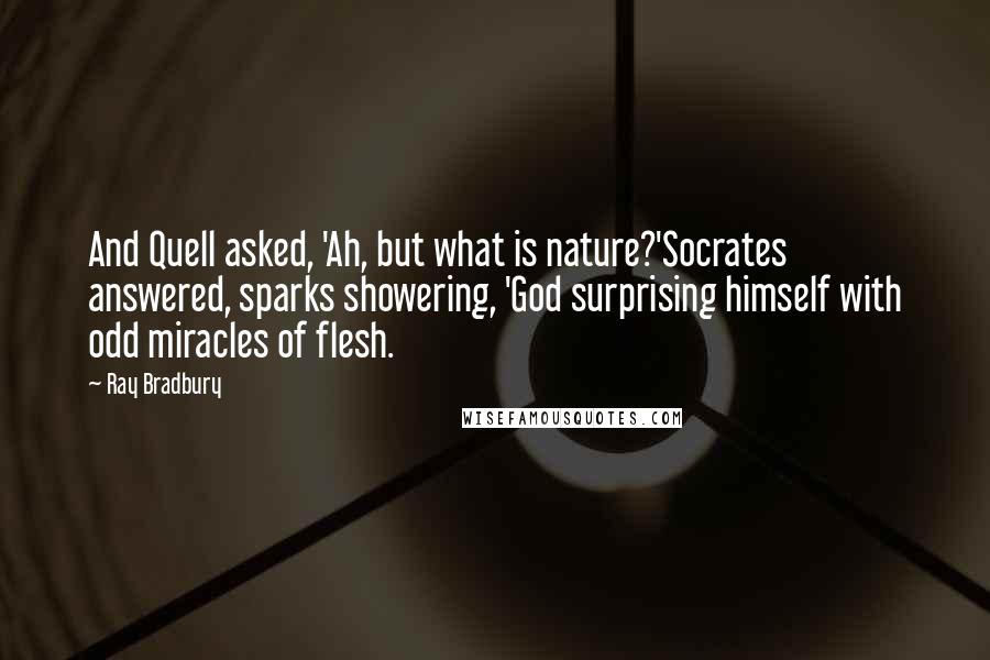 Ray Bradbury Quotes: And Quell asked, 'Ah, but what is nature?'Socrates answered, sparks showering, 'God surprising himself with odd miracles of flesh.