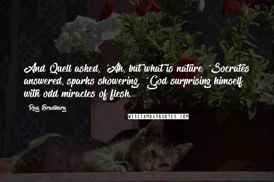 Ray Bradbury Quotes: And Quell asked, 'Ah, but what is nature?'Socrates answered, sparks showering, 'God surprising himself with odd miracles of flesh.