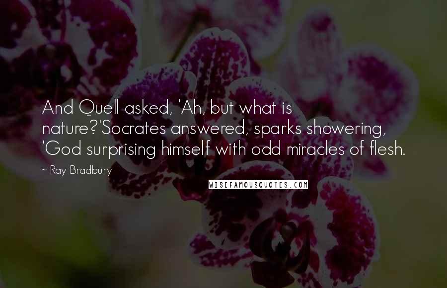 Ray Bradbury Quotes: And Quell asked, 'Ah, but what is nature?'Socrates answered, sparks showering, 'God surprising himself with odd miracles of flesh.