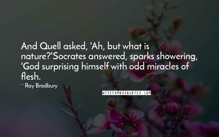 Ray Bradbury Quotes: And Quell asked, 'Ah, but what is nature?'Socrates answered, sparks showering, 'God surprising himself with odd miracles of flesh.