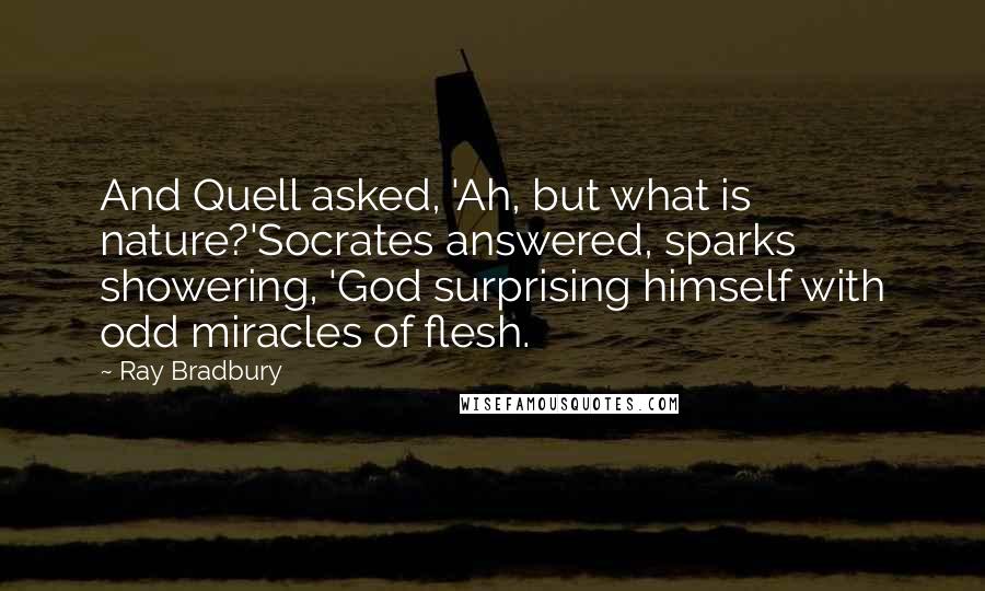 Ray Bradbury Quotes: And Quell asked, 'Ah, but what is nature?'Socrates answered, sparks showering, 'God surprising himself with odd miracles of flesh.