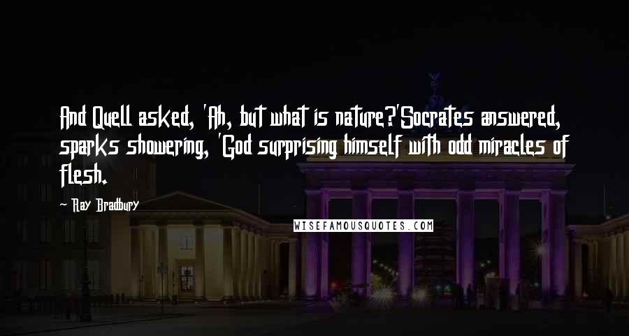 Ray Bradbury Quotes: And Quell asked, 'Ah, but what is nature?'Socrates answered, sparks showering, 'God surprising himself with odd miracles of flesh.