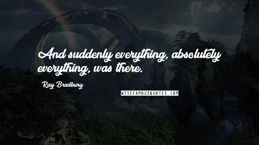 Ray Bradbury Quotes: And suddenly everything, absolutely everything, was there.