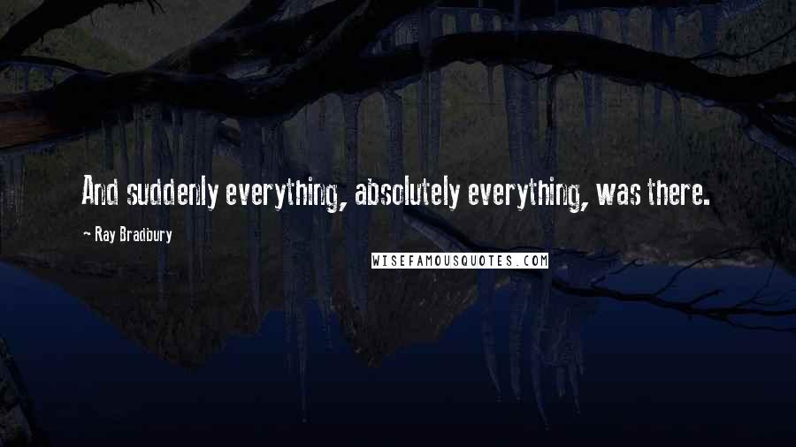 Ray Bradbury Quotes: And suddenly everything, absolutely everything, was there.