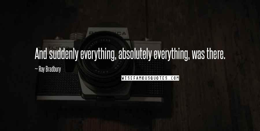 Ray Bradbury Quotes: And suddenly everything, absolutely everything, was there.