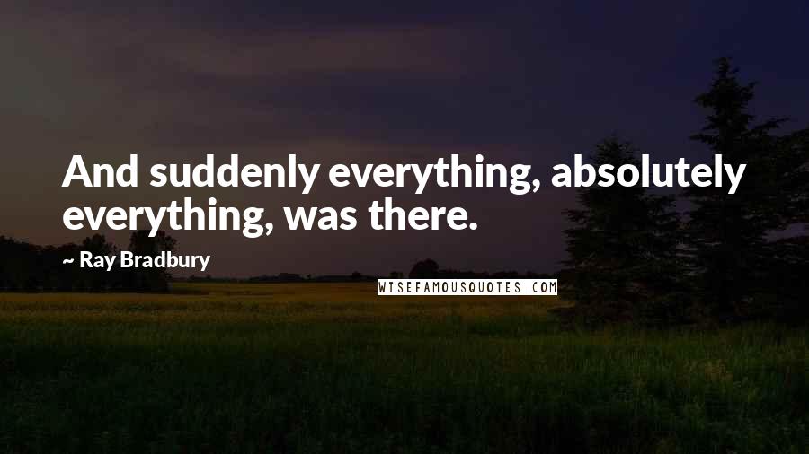 Ray Bradbury Quotes: And suddenly everything, absolutely everything, was there.