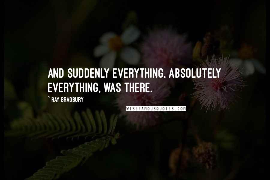 Ray Bradbury Quotes: And suddenly everything, absolutely everything, was there.