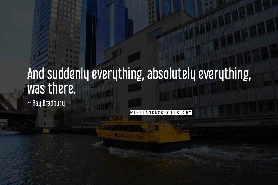 Ray Bradbury Quotes: And suddenly everything, absolutely everything, was there.