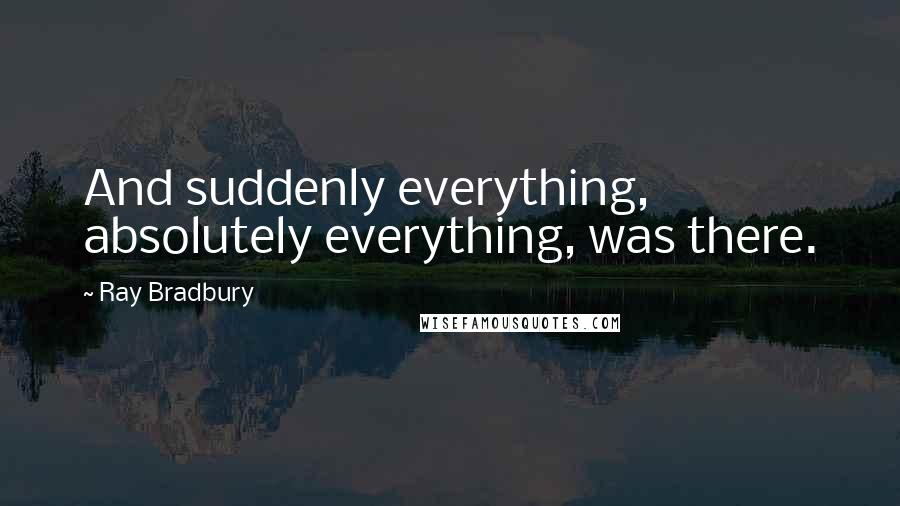 Ray Bradbury Quotes: And suddenly everything, absolutely everything, was there.