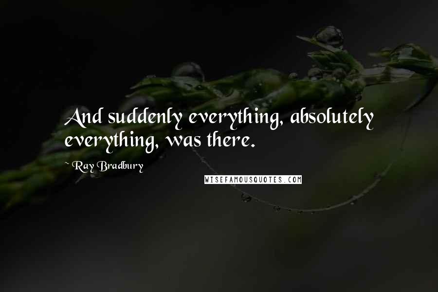 Ray Bradbury Quotes: And suddenly everything, absolutely everything, was there.