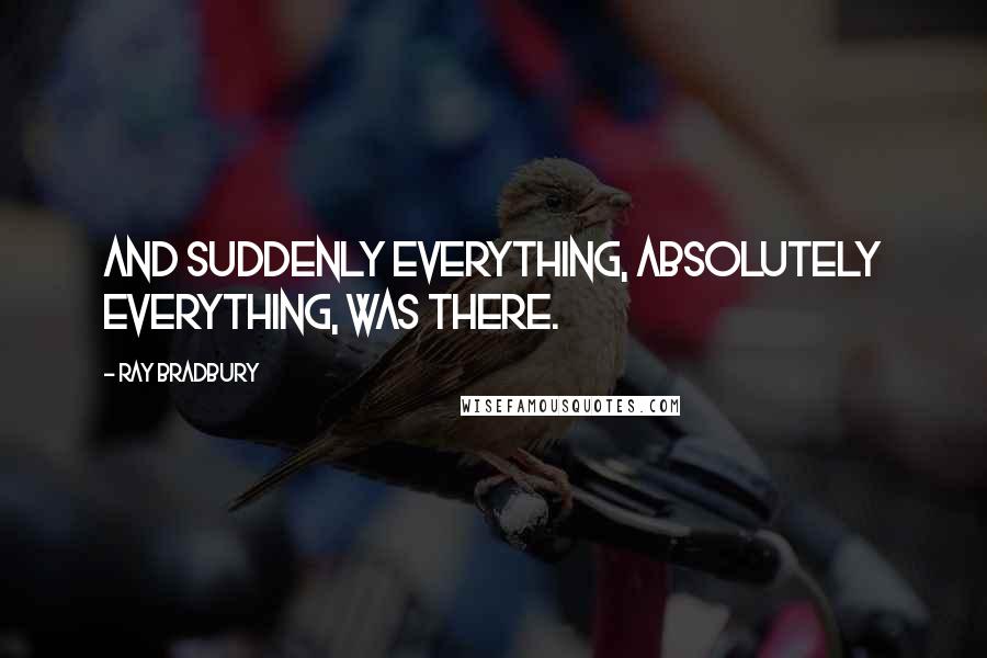 Ray Bradbury Quotes: And suddenly everything, absolutely everything, was there.