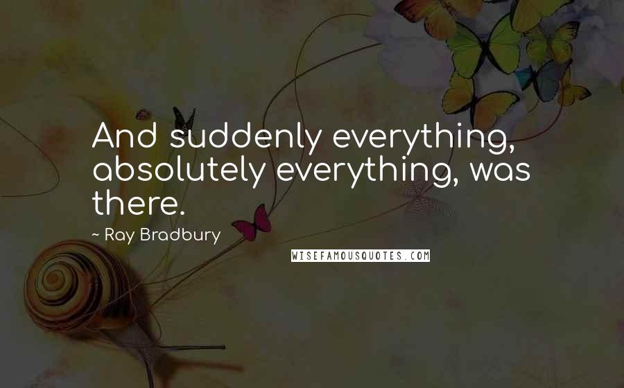 Ray Bradbury Quotes: And suddenly everything, absolutely everything, was there.